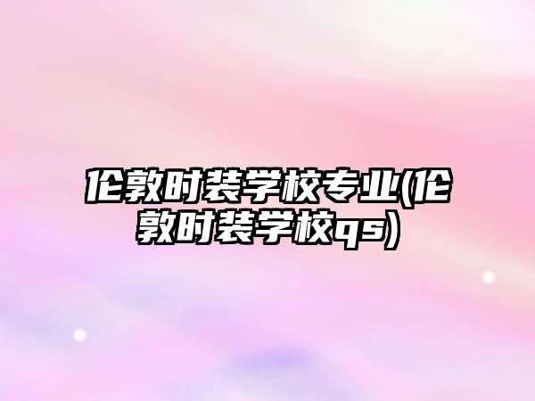 倫敦時裝學(xué)校專業(yè)(倫敦時裝學(xué)校qs)