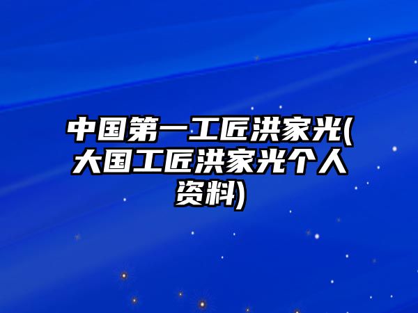 中國第一工匠洪家光(大國工匠洪家光個(gè)人資料)