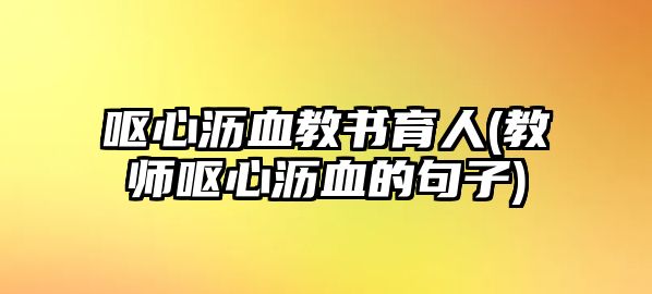 嘔心瀝血教書育人(教師嘔心瀝血的句子)