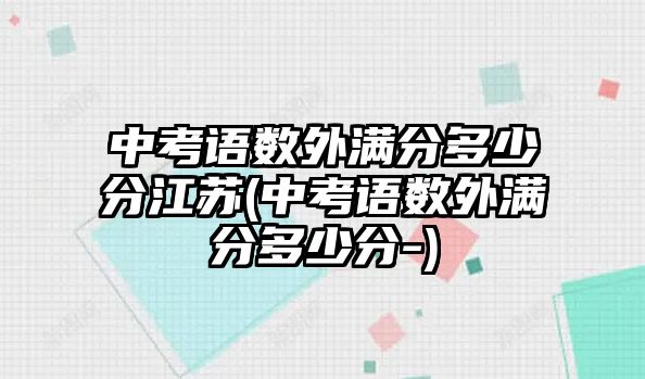 中考語數(shù)外滿分多少分江蘇(中考語數(shù)外滿分多少分-)