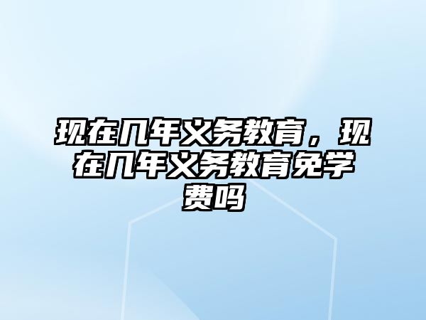 現(xiàn)在幾年義務(wù)教育，現(xiàn)在幾年義務(wù)教育免學(xué)費(fèi)嗎