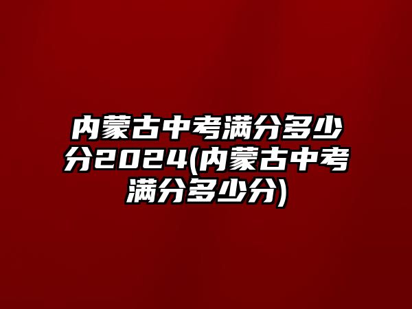 內(nèi)蒙古中考滿分多少分2024(內(nèi)蒙古中考滿分多少分)