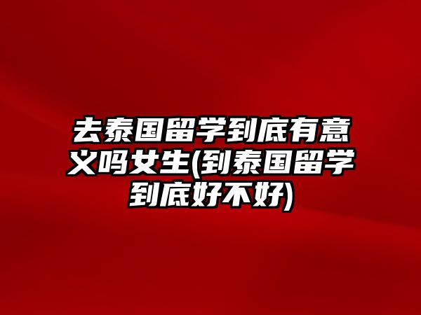 去泰國(guó)留學(xué)到底有意義嗎女生(到泰國(guó)留學(xué)到底好不好)