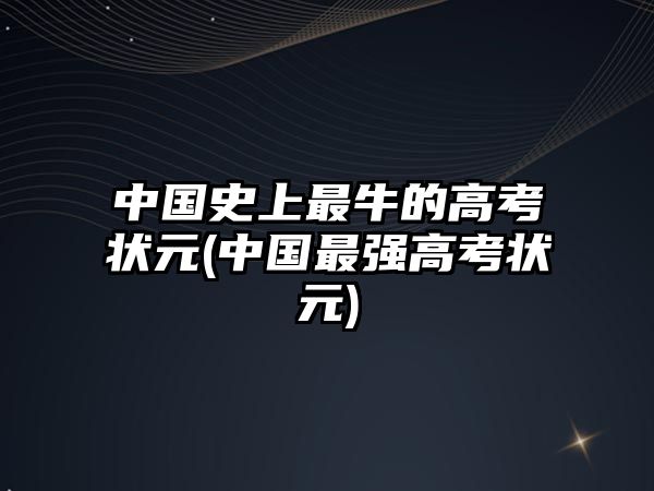 中國史上最牛的高考狀元(中國最強(qiáng)高考狀元)