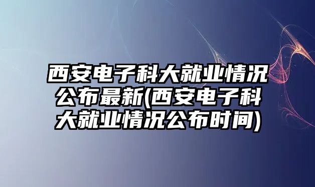 西安電子科大就業(yè)情況公布最新(西安電子科大就業(yè)情況公布時間)