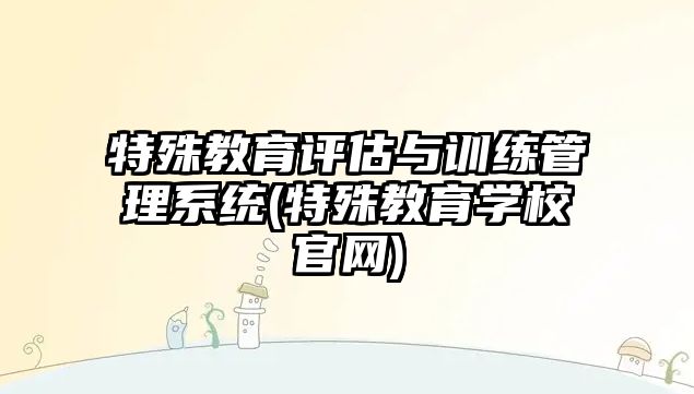 特殊教育評估與訓練管理系統(tǒng)(特殊教育學校官網(wǎng))