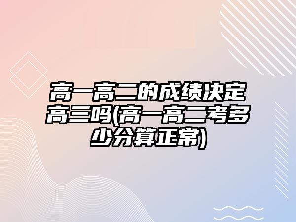 高一高二的成績決定高三嗎(高一高二考多少分算正常)