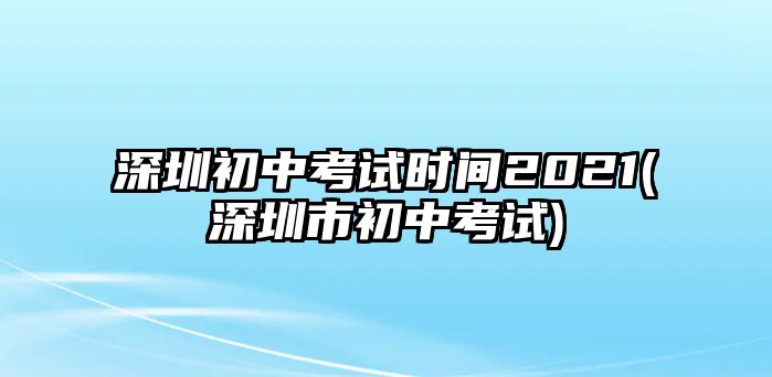 深圳初中考試時(shí)間2021(深圳市初中考試)