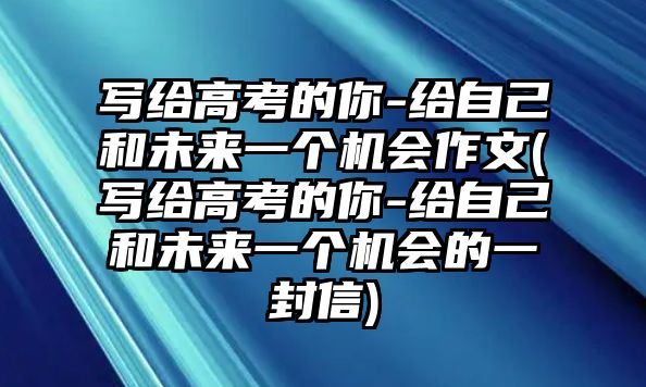 寫(xiě)給高考的你-給自己和未來(lái)一個(gè)機(jī)會(huì)作文(寫(xiě)給高考的你-給自己和未來(lái)一個(gè)機(jī)會(huì)的一封信)