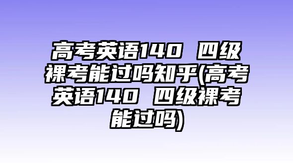 高考英語(yǔ)140 四級(jí)裸考能過(guò)嗎知乎(高考英語(yǔ)140 四級(jí)裸考能過(guò)嗎)