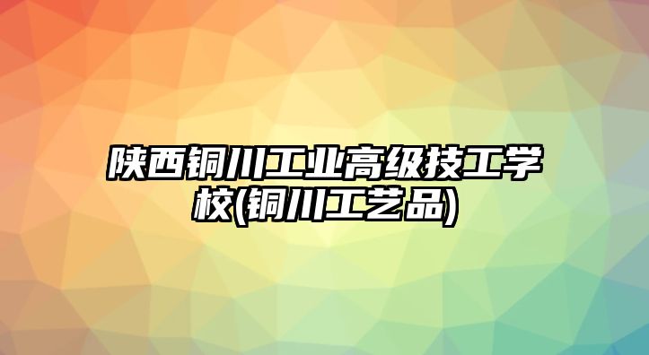 陜西銅川工業(yè)高級(jí)技工學(xué)校(銅川工藝品)