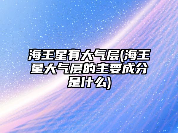 海王星有大氣層(海王星大氣層的主要成分是什么)