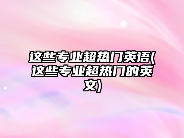 這些專業(yè)超熱門英語(這些專業(yè)超熱門的英文)