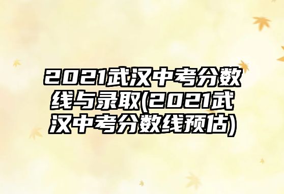 2021武漢中考分?jǐn)?shù)線(xiàn)與錄取(2021武漢中考分?jǐn)?shù)線(xiàn)預(yù)估)