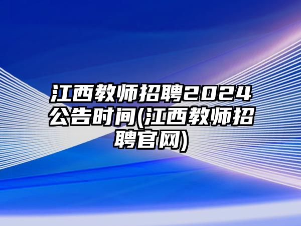 江西教師招聘2024公告時間(江西教師招聘官網)