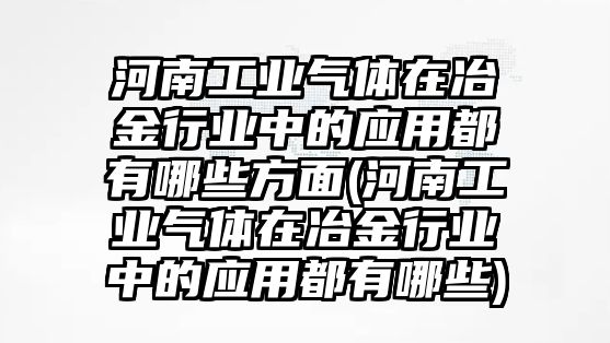 河南工業(yè)氣體在冶金行業(yè)中的應用都有哪些方面(河南工業(yè)氣體在冶金行業(yè)中的應用都有哪些)