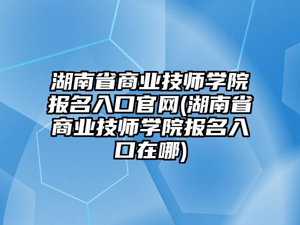 湖南省商業(yè)技師學(xué)院報(bào)名入口官網(wǎng)(湖南省商業(yè)技師學(xué)院報(bào)名入口在哪)