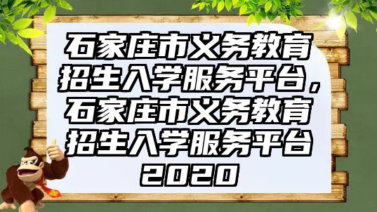 石家莊市義務(wù)教育招生入學(xué)服務(wù)平臺，石家莊市義務(wù)教育招生入學(xué)服務(wù)平臺2020