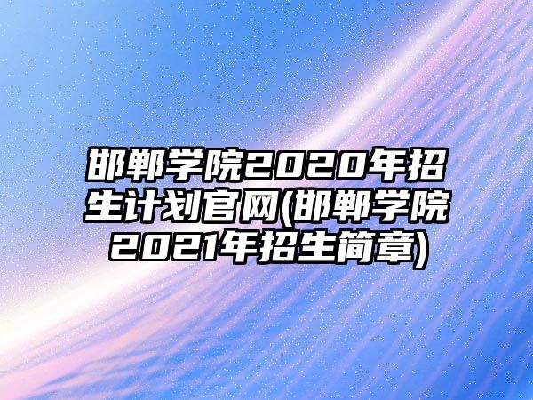 邯鄲學(xué)院2020年招生計(jì)劃官網(wǎng)(邯鄲學(xué)院2021年招生簡(jiǎn)章)