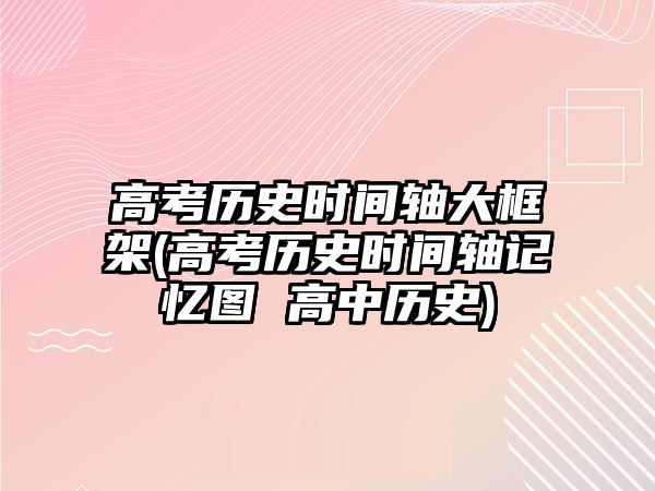 高考?xì)v史時間軸大框架(高考?xì)v史時間軸記憶圖 高中歷史)