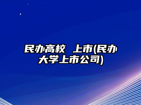 民辦高校 上市(民辦大學(xué)上市公司)