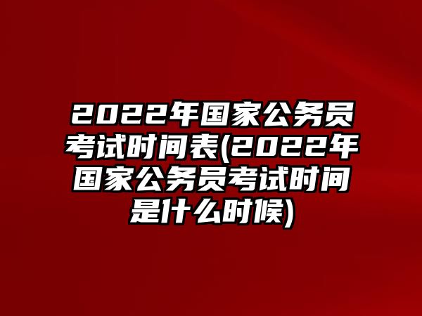 2022年國家公務(wù)員考試時(shí)間表(2022年國家公務(wù)員考試時(shí)間是什么時(shí)候)