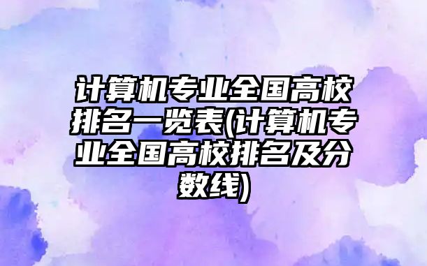 計算機專業(yè)全國高校排名一覽表(計算機專業(yè)全國高校排名及分?jǐn)?shù)線)