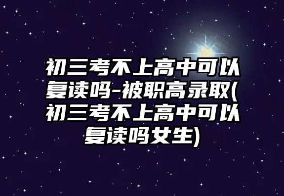 初三考不上高中可以復(fù)讀嗎-被職高錄取(初三考不上高中可以復(fù)讀嗎女生)