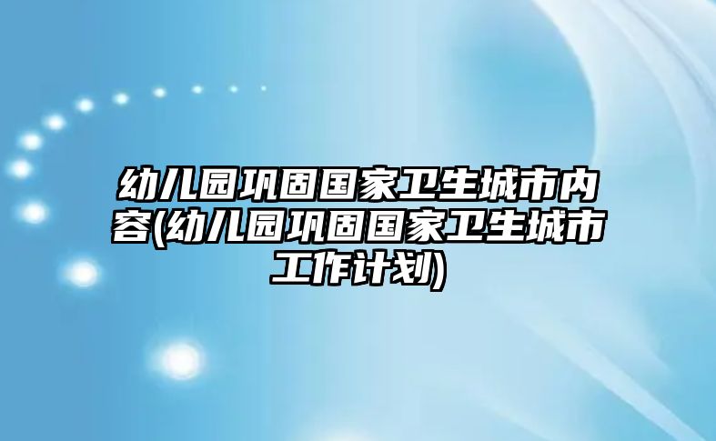 幼兒園鞏固國家衛(wèi)生城市內(nèi)容(幼兒園鞏固國家衛(wèi)生城市工作計劃)