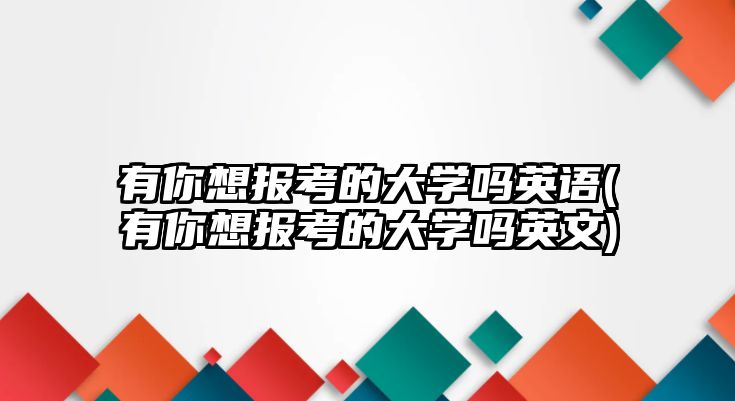 有你想報考的大學嗎英語(有你想報考的大學嗎英文)