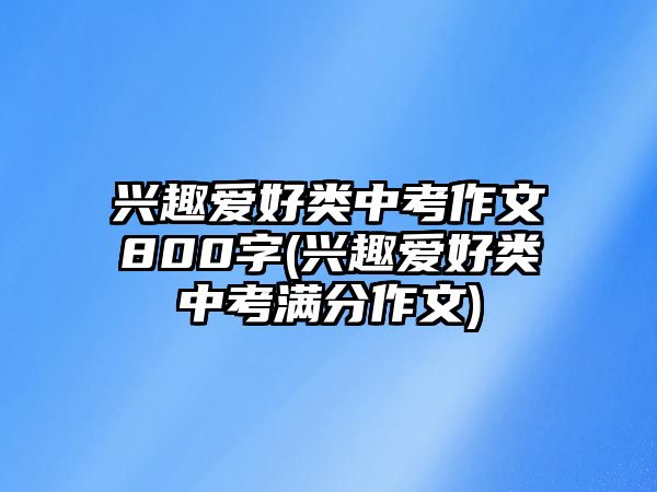 興趣愛(ài)好類(lèi)中考作文800字(興趣愛(ài)好類(lèi)中考滿分作文)