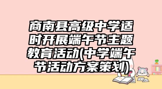 商南縣高級中學適時開展端午節(jié)主題教育活動(中學端午節(jié)活動方案策劃)