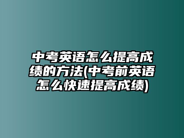 中考英語怎么提高成績的方法(中考前英語怎么快速提高成績)