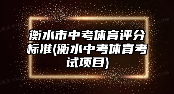 衡水市中考體育評分標(biāo)準(zhǔn)(衡水中考體育考試項目)