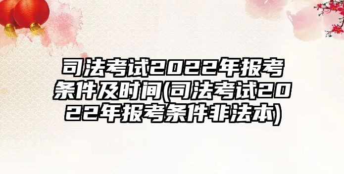 司法考試2022年報(bào)考條件及時(shí)間(司法考試2022年報(bào)考條件非法本)