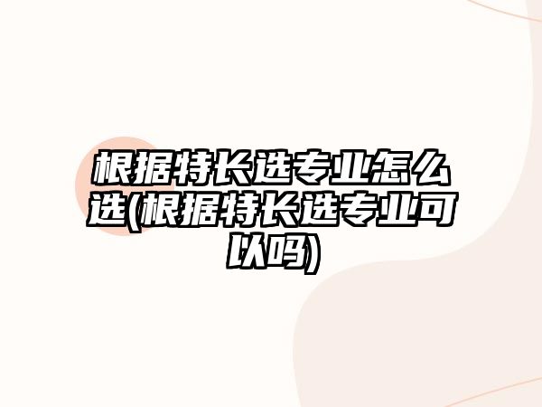 根據(jù)特長(zhǎng)選專業(yè)怎么選(根據(jù)特長(zhǎng)選專業(yè)可以嗎)