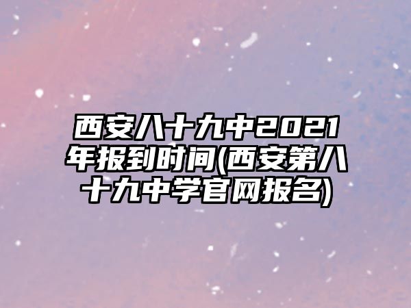 西安八十九中2021年報(bào)到時(shí)間(西安第八十九中學(xué)官網(wǎng)報(bào)名)