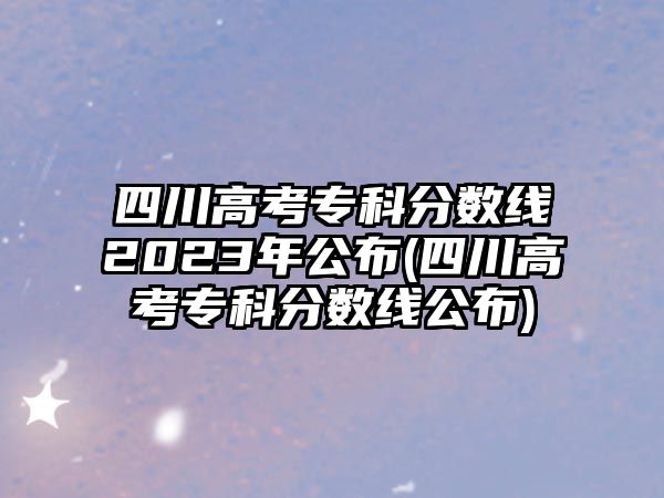 四川高考?？品謹?shù)線2023年公布(四川高考專科分數(shù)線公布)