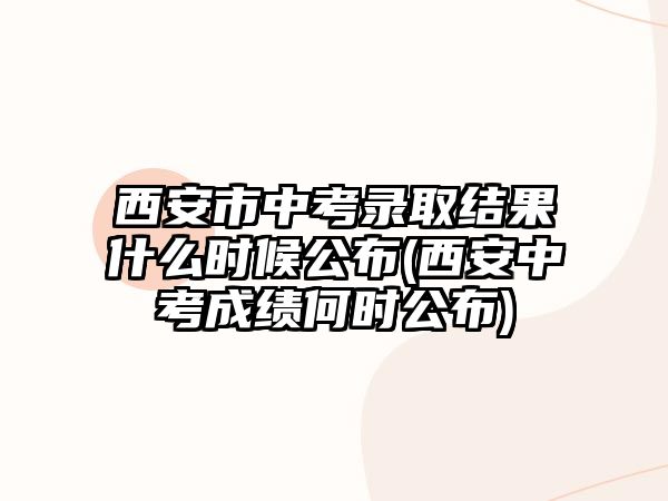 西安市中考錄取結果什么時候公布(西安中考成績何時公布)