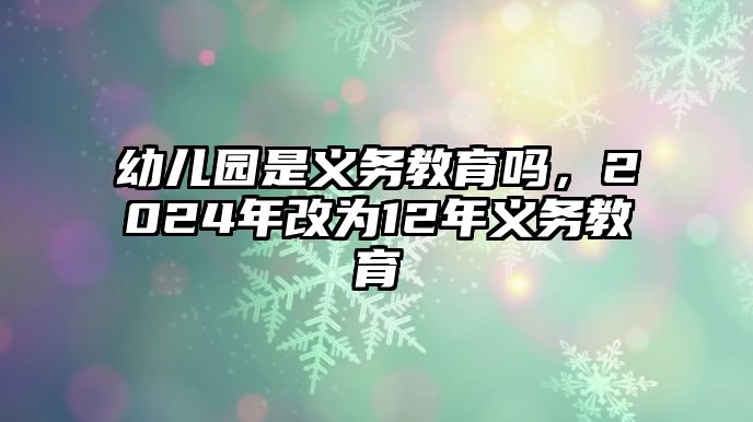 幼兒園是義務(wù)教育嗎，2024年改為12年義務(wù)教育