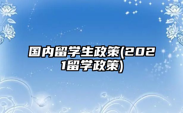 國內(nèi)留學(xué)生政策(2021留學(xué)政策)