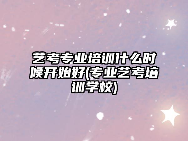 藝考專業(yè)培訓(xùn)什么時候開始好(專業(yè)藝考培訓(xùn)學(xué)校)