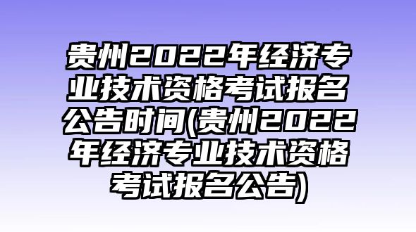 貴州2022年經(jīng)濟專業(yè)技術資格考試報名公告時間(貴州2022年經(jīng)濟專業(yè)技術資格考試報名公告)