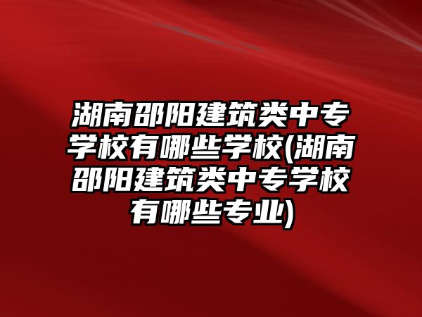 湖南邵陽建筑類中專學(xué)校有哪些學(xué)校(湖南邵陽建筑類中專學(xué)校有哪些專業(yè))