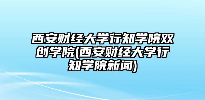 西安財經大學行知學院雙創(chuàng)學院(西安財經大學行知學院新聞)