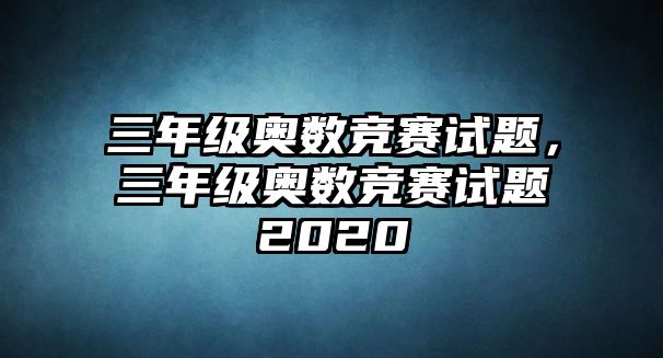 三年級奧數(shù)競賽試題，三年級奧數(shù)競賽試題2020