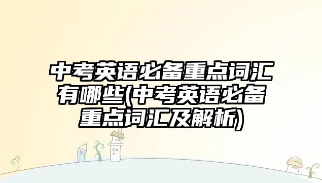 中考英語必備重點詞匯有哪些(中考英語必備重點詞匯及解析)