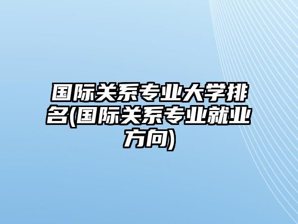 國(guó)際關(guān)系專(zhuān)業(yè)大學(xué)排名(國(guó)際關(guān)系專(zhuān)業(yè)就業(yè)方向)