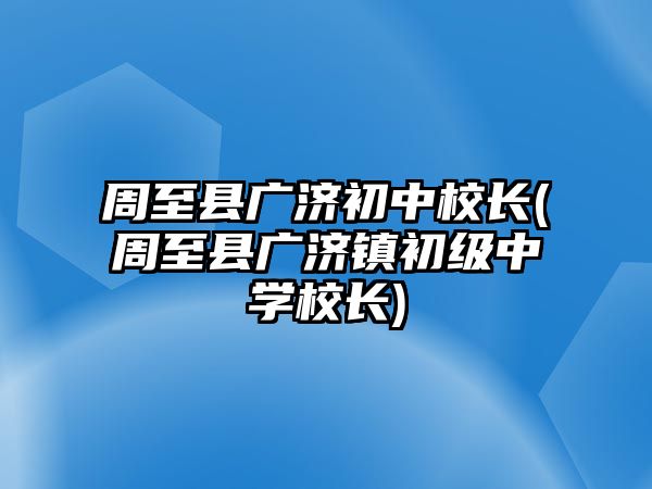 周至縣廣濟(jì)初中校長(zhǎng)(周至縣廣濟(jì)鎮(zhèn)初級(jí)中學(xué)校長(zhǎng))