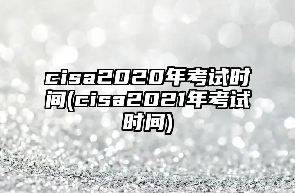 cisa2020年考試時(shí)間(cisa2021年考試時(shí)間)